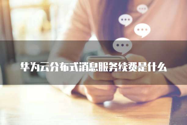 华为云分布式消息服务续费是什么