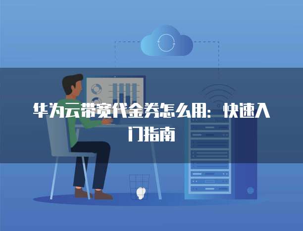 华为云带宽代金券怎么用：快速入门指南