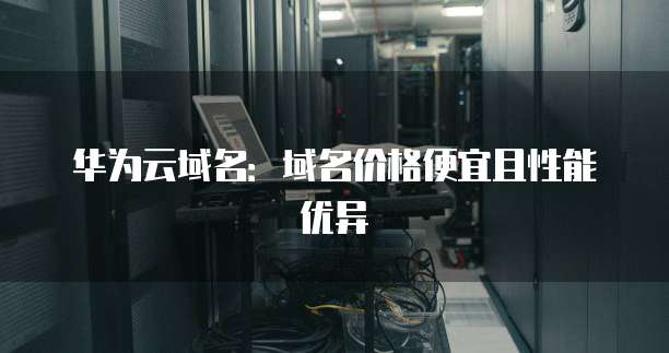 华为云域名:域名价格便宜且性能优异
