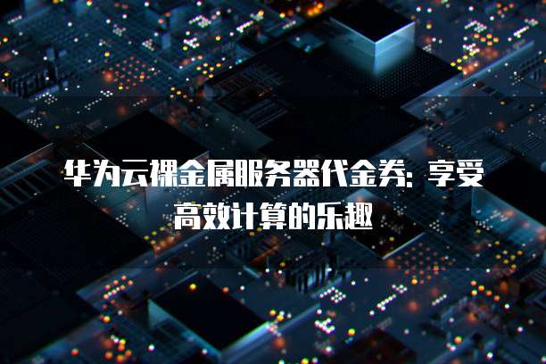 华为云裸金属服务器代金券: 享受高效计算的乐趣