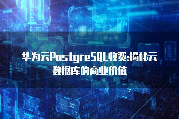 华为云PostgreSQL收费:揭秘云数据库的商业价值