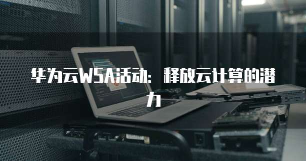 华为云WSA活动:释放云计算的潜力
