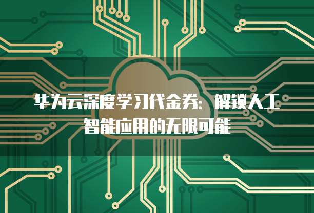华为云深度学习代金券:解锁人工智能应用的无限可能