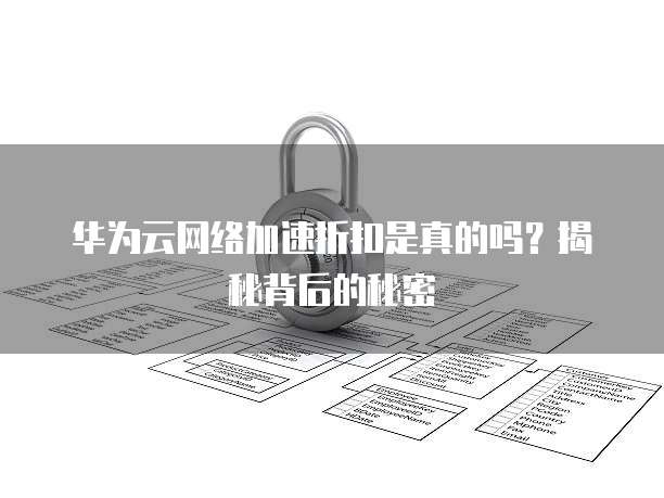 华为云网络加速折扣是真的吗?揭秘背后的秘密