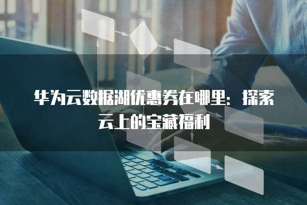华为云数据湖优惠券在哪里：探索云上的宝藏福利