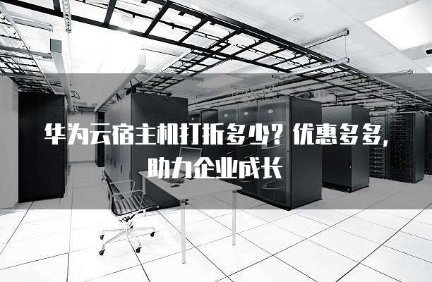 华为云宿主机打折多少？优惠多多，助力企业成长