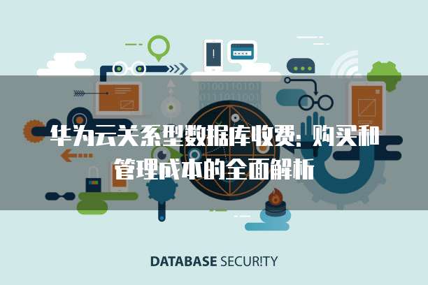 华为云关系型数据库收费: 购买和管理成本的全面解析