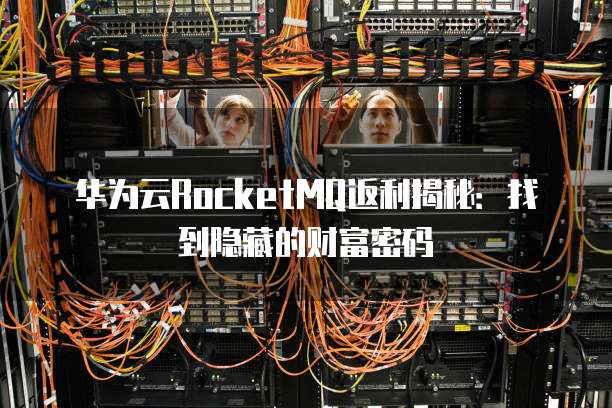华为云RocketMQ返利揭秘:找到隐藏的财富密码