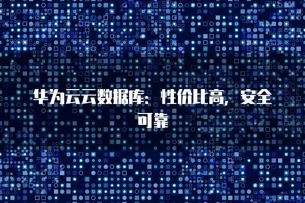 华为云云数据库:性价比高,安全可靠