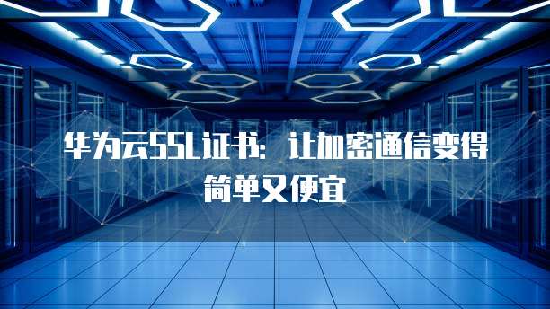 华为云SSL证书:让加密通信变得简单又便宜