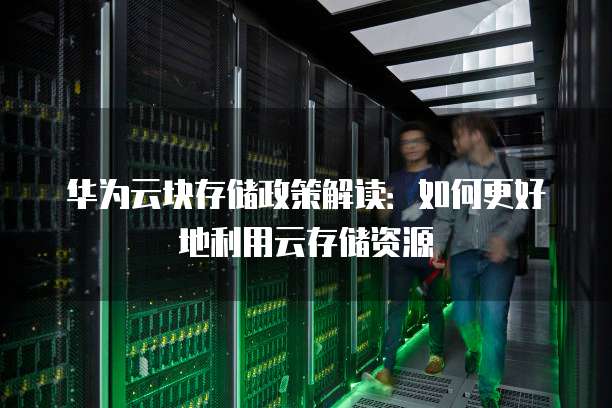 华为云块存储政策解读:如何更好地利用云存储资源