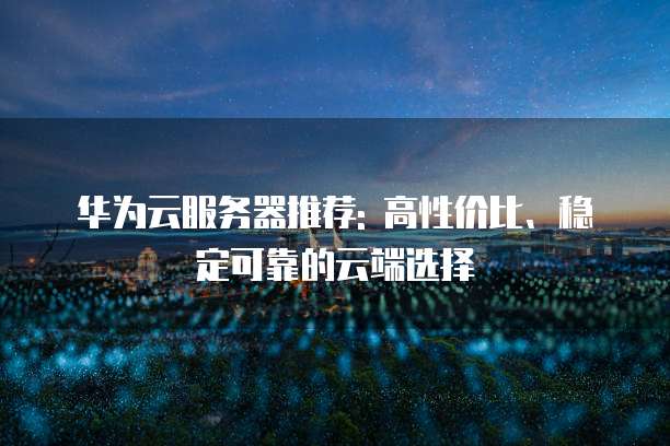 华为云服务器推荐: 高性价比、稳定可靠的云端选择