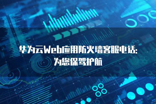 华为云Web应用防火墙客服电话: 为您保驾护航