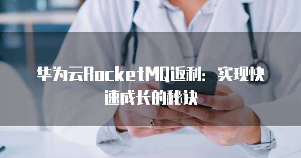 华为云RocketMQ返利:实现快速成长的秘诀