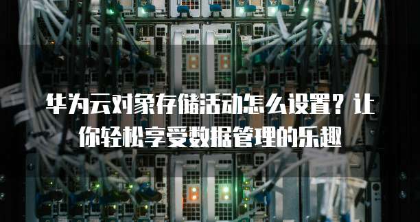 华为云对象存储活动怎么设置？让你轻松享受数据管理的乐趣