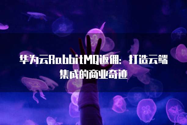华为云RabbitMQ返佣：打造云端集成的商业奇迹
