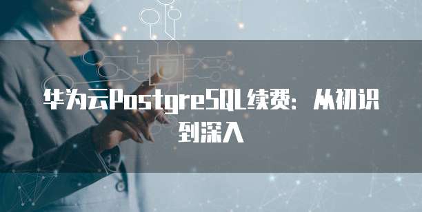 华为云PostgreSQL续费:从初识到深入