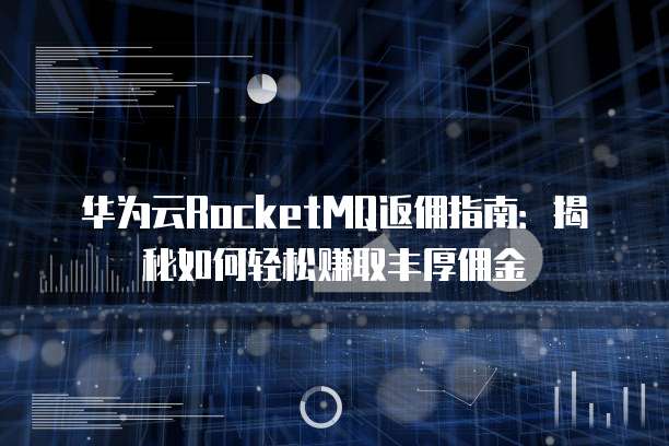 华为云RocketMQ返佣指南:揭秘如何轻松赚取丰厚佣金