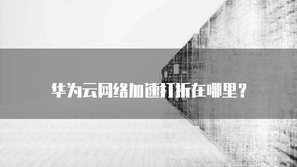 华为云网络加速打折在哪里?