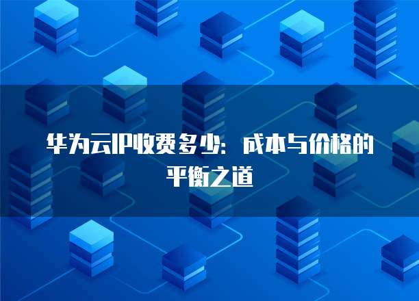 华为云IP收费多少:成本与价格的平衡之道
