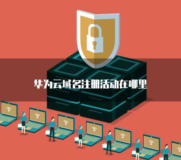 华为云域名注册活动在哪里