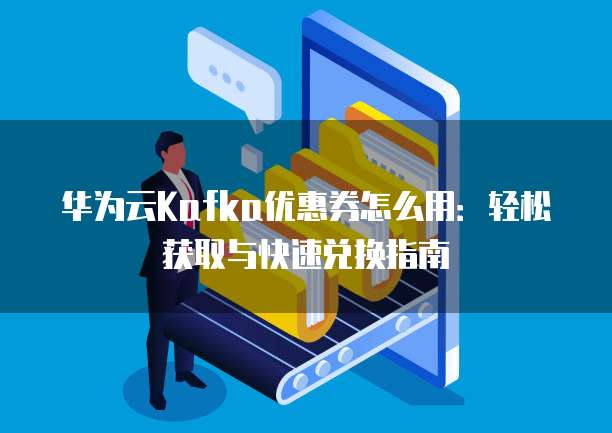 华为云Kafka优惠券怎么用:轻松获取与快速兑换指南