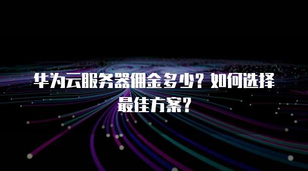 华为云服务器佣金多少?如何选择最佳方案?