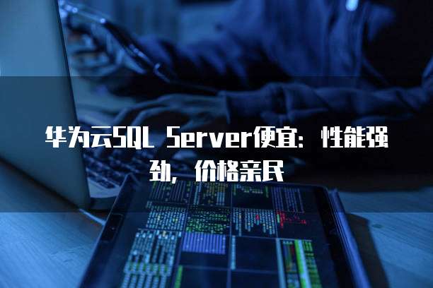 华为云SQL Server便宜:性能强劲,价格亲民