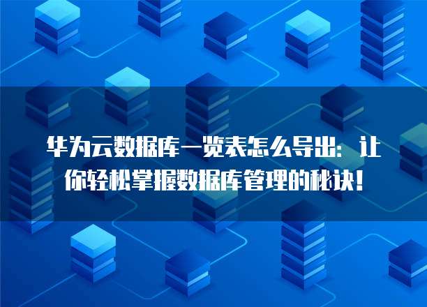 华为云数据库一览表怎么导出:让你轻松掌握数据库管理的秘诀!
