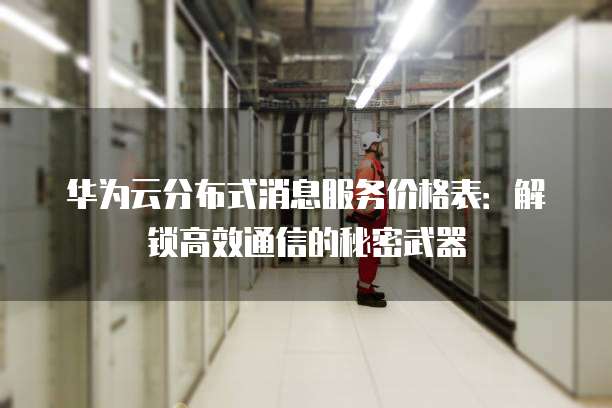 华为云分布式消息服务价格表:解锁高效通信的秘密武器
