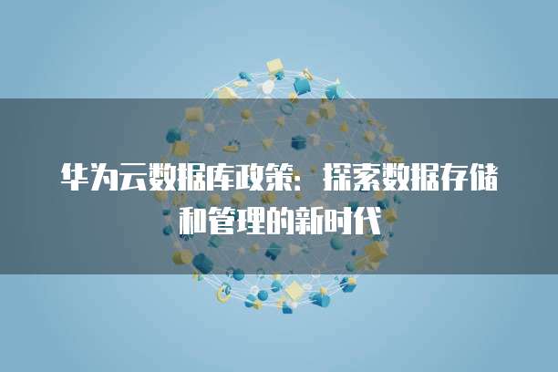 华为云数据库政策:探索数据存储和管理的新时代