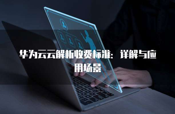 华为云云解析收费标准：详解与应用场景