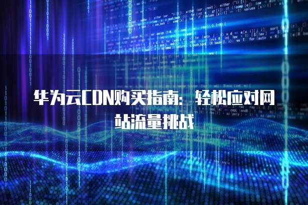 华为云CDN购买指南：轻松应对网站流量挑战