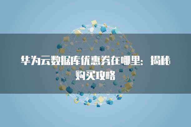 华为云数据库优惠券在哪里：揭秘购买攻略
