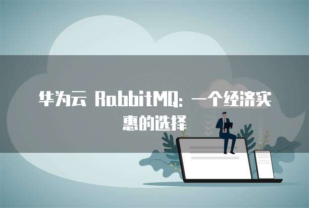 华为云 RabbitMQ: 一个经济实惠的选择