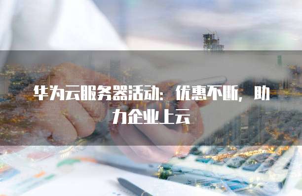 华为云服务器活动:优惠不断,助力企业上云