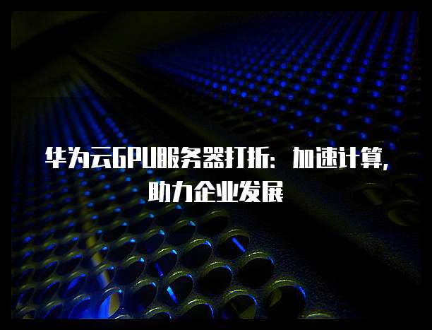 华为云GPU服务器打折：加速计算，助力企业发展