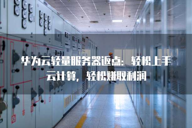 华为云轻量服务器返点：轻松上手云计算，轻松赚取利润