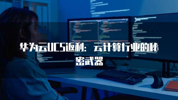 华为云UCS返利:云计算行业的秘密武器