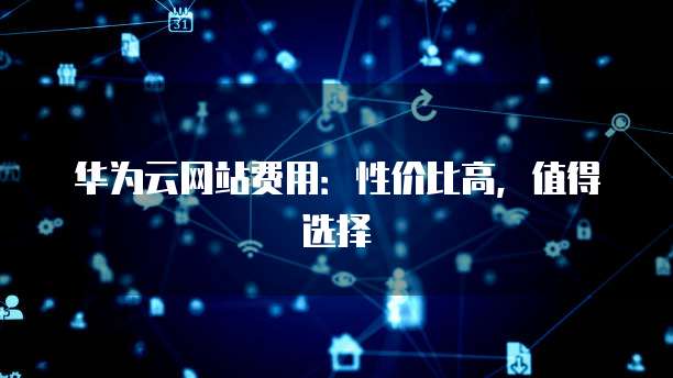 华为云网站费用:性价比高,值得选择