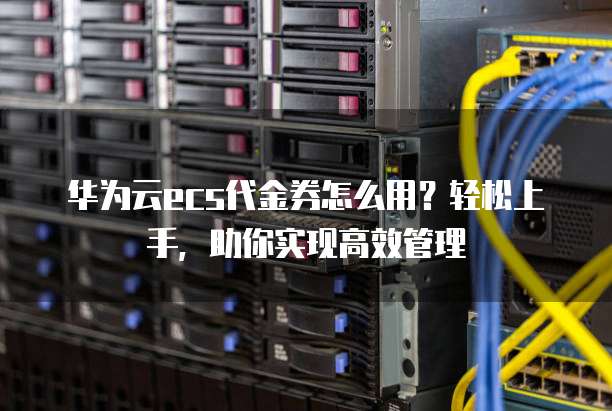 华为云ecs代金券怎么用？轻松上手，助你实现高效管理