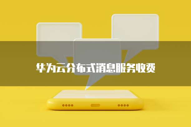 华为云分布式消息服务收费