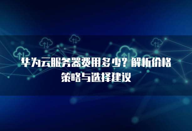 华为云服务器费用多少?解析价格策略与选择建议