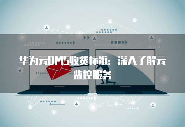 华为云DMS收费标准:深入了解云监控服务