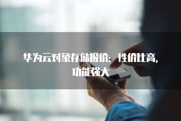 华为云对象存储报价：性价比高，功能强大