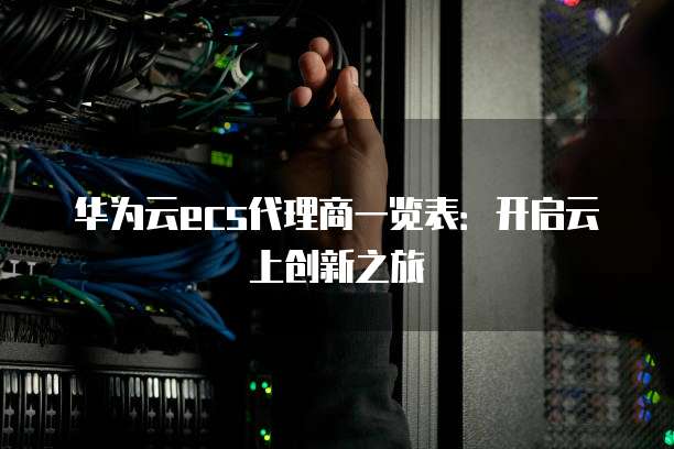 华为云ecs代理商一览表:开启云上创新之旅