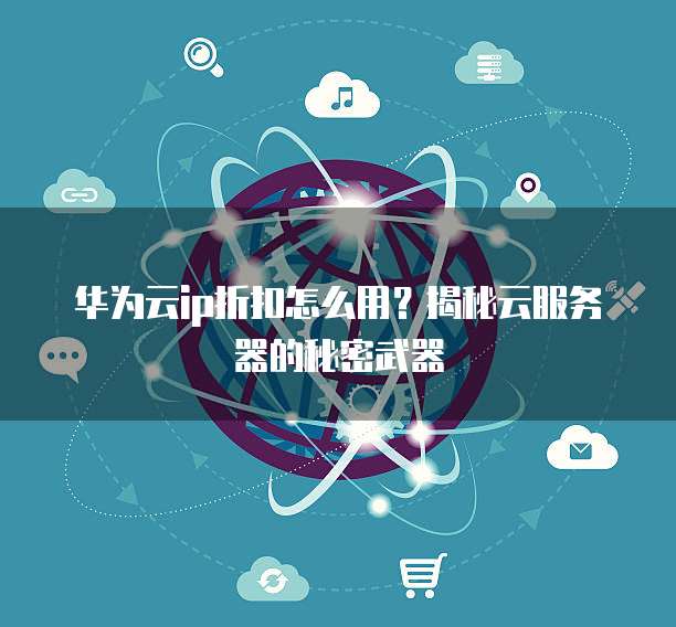 华为云ip折扣怎么用?揭秘云服务器的秘密武器