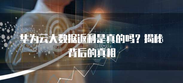 华为云大数据返利是真的吗?揭秘背后的真相