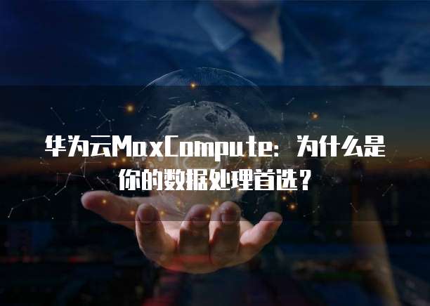 华为云MaxCompute：为什么是你的数据处理首选？