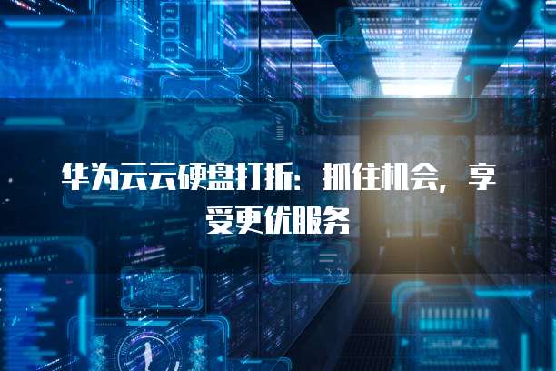华为云云硬盘打折：抓住机会，享受更优服务
